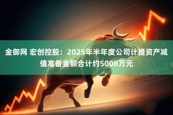 金御网 宏创控股：2025年半年度公司计提资产减值准备金额合计约5008万元