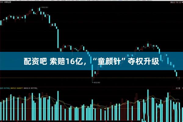 配资吧 索赔16亿，“童颜针”夺权升级