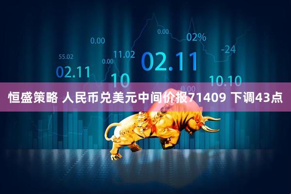 恒盛策略 人民币兑美元中间价报71409 下调43点