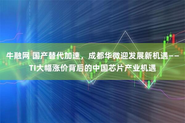 牛融网 国产替代加速，成都华微迎发展新机遇——TI大幅涨价背后的中国芯片产业机遇