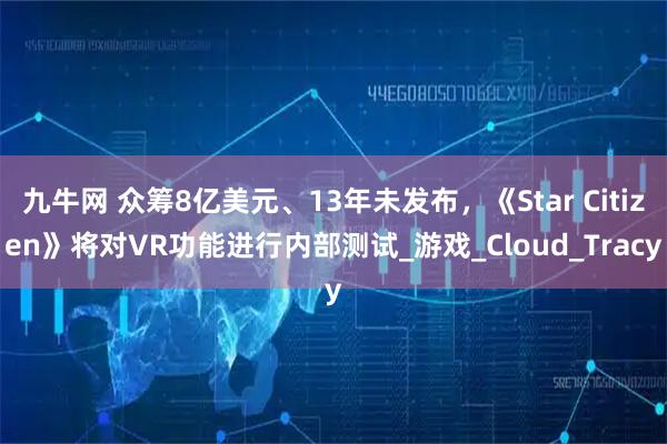 九牛网 众筹8亿美元、13年未发布，《Star Citizen》将对VR功能进行内部测试_游戏_Cloud_Tracy