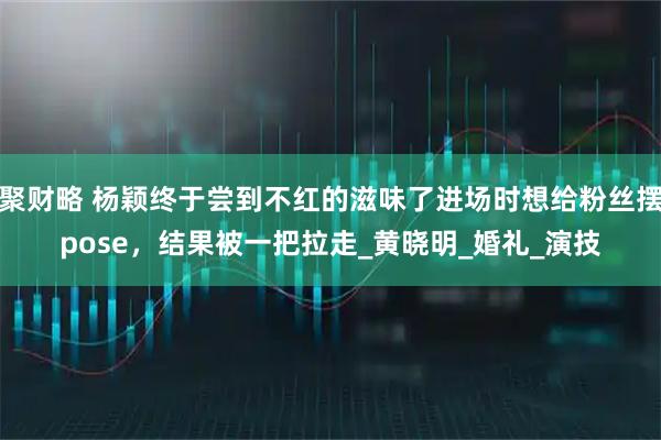 聚财略 杨颖终于尝到不红的滋味了进场时想给粉丝摆pose，结果被一把拉走_黄晓明_婚礼_演技