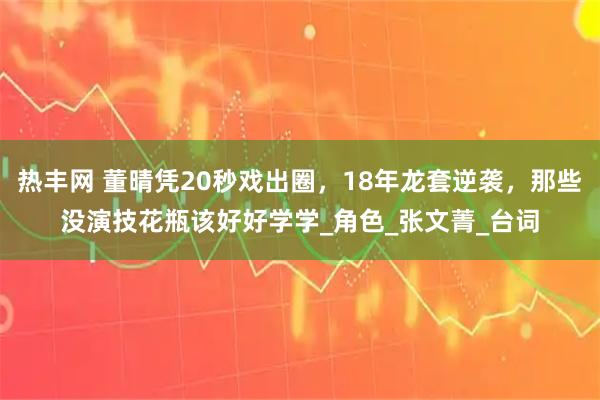 热丰网 董晴凭20秒戏出圈，18年龙套逆袭，那些没演技花瓶该好好学学_角色_张文菁_台词