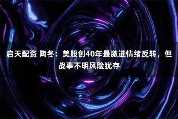 启天配资 陶冬：美股创40年最激进情绪反转，但战事不明风险犹存