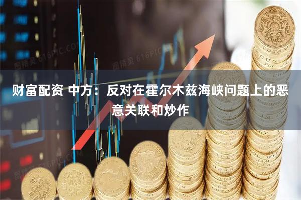财富配资 中方：反对在霍尔木兹海峡问题上的恶意关联和炒作