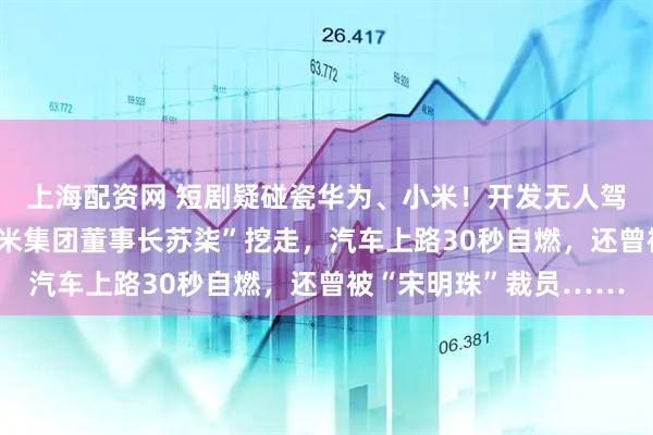 上海配资网 短剧疑碰瓷华为、小米！开发无人驾驶的“余程冬”被“骁米集团董事长苏柒”挖走，汽车上路30秒自燃，还曾被“宋明珠”裁员……