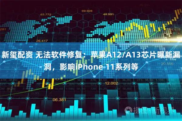 新玺配资 无法软件修复：苹果A12/A13芯片曝新漏洞，影响iPhone 11系列等