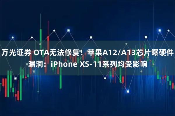 万光证券 OTA无法修复！苹果A12/A13芯片曝硬件漏洞：iPhone XS-11系列均受影响
