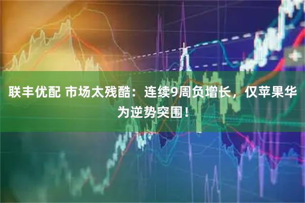 联丰优配 市场太残酷：连续9周负增长，仅苹果华为逆势突围！