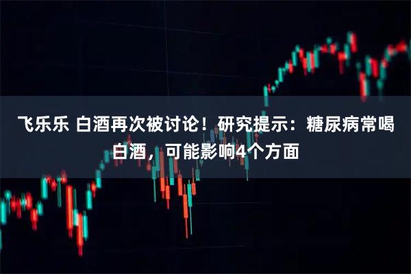 飞乐乐 白酒再次被讨论！研究提示：糖尿病常喝白酒，可能影响4个方面