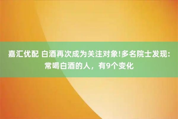 嘉汇优配 白酒再次成为关注对象!多名院士发现:常喝白酒的人，有9个变化