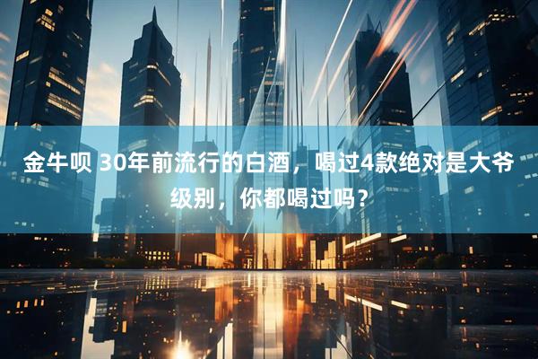 金牛呗 30年前流行的白酒，喝过4款绝对是大爷级别，你都喝过吗？