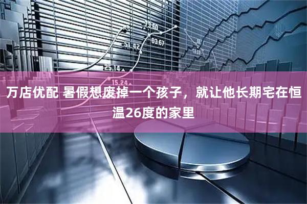 万店优配 暑假想废掉一个孩子，就让他长期宅在恒温26度的家里