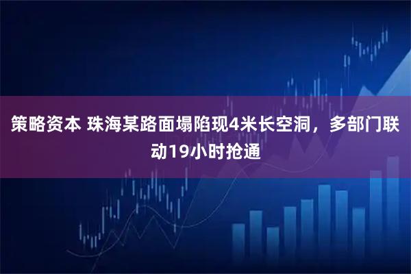 策略资本 珠海某路面塌陷现4米长空洞，多部门联动19小时抢通