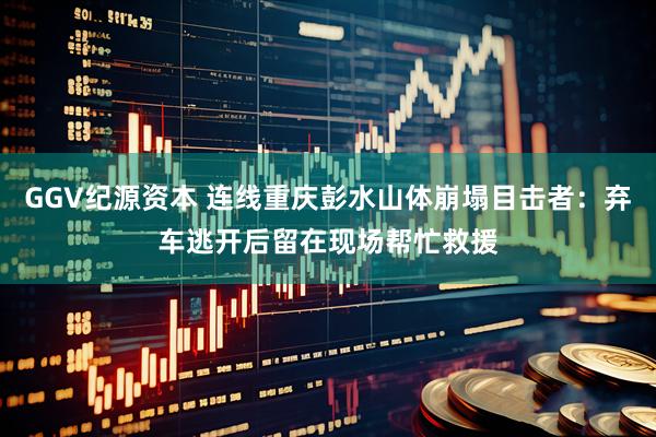 GGV纪源资本 连线重庆彭水山体崩塌目击者：弃车逃开后留在现场帮忙救援