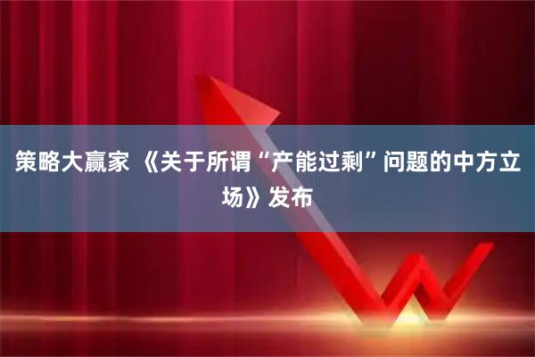 策略大赢家 《关于所谓“产能过剩”问题的中方立场》发布