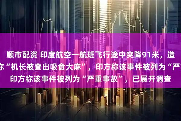 顺市配资 印度航空一航班飞行途中突降91米，造成17人受伤，知情者称“机长被查出吸食大麻”，印方称该事件被列为“严重事故”，已展开调查