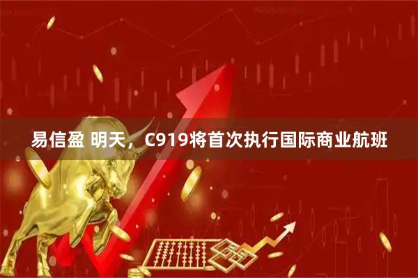 易信盈 明天，C919将首次执行国际商业航班