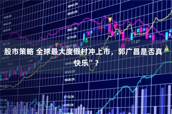 股市策略 全球最大度假村冲上市，郭广昌是否真“快乐”？